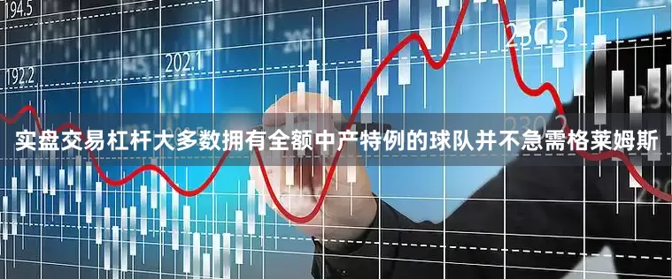 实盘交易杠杆大多数拥有全额中产特例的球队并不急需格莱姆斯