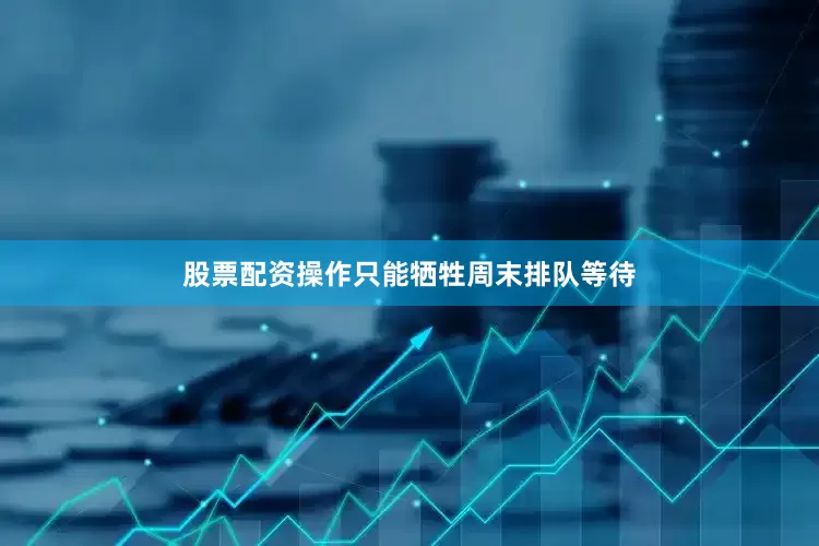 股票配资操作只能牺牲周末排队等待
