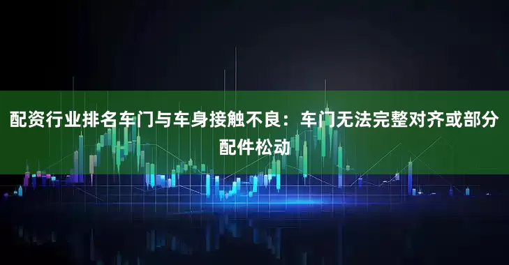 配资行业排名车门与车身接触不良：车门无法完整对齐或部分配件松动