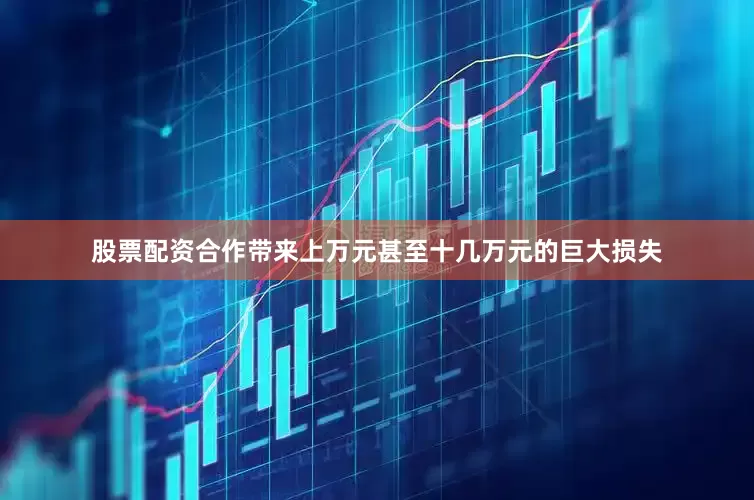 股票配资合作带来上万元甚至十几万元的巨大损失