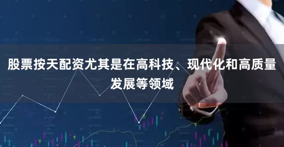 股票按天配资尤其是在高科技、现代化和高质量发展等领域