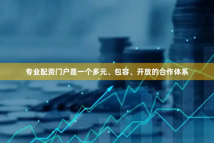 专业配资门户是一个多元、包容、开放的合作体系