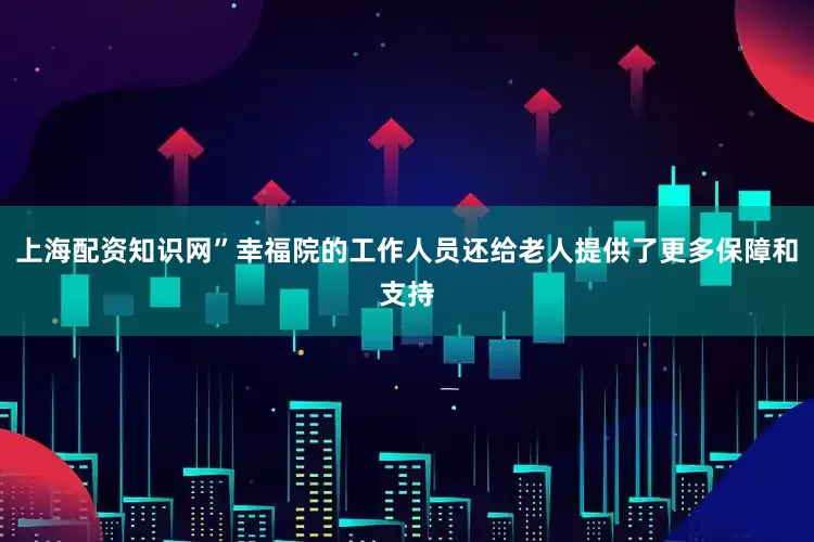 上海配资知识网”幸福院的工作人员还给老人提供了更多保障和支持