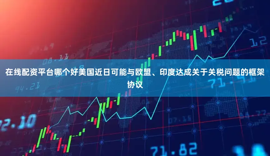在线配资平台哪个好美国近日可能与欧盟、印度达成关于关税问题的框架协议