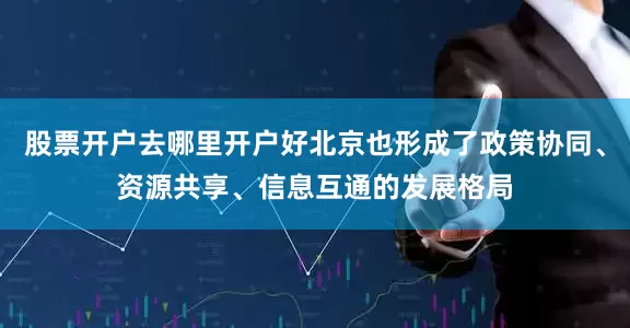 股票开户去哪里开户好北京也形成了政策协同、资源共享、信息互通的发展格局