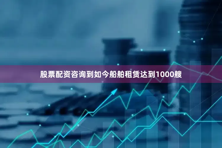 股票配资咨询到如今船舶租赁达到1000艘