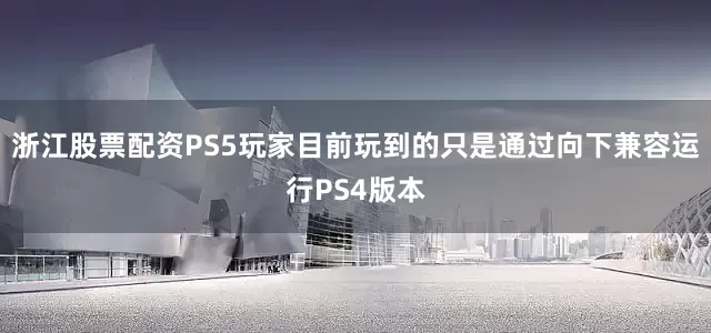 浙江股票配资PS5玩家目前玩到的只是通过向下兼容运行PS4版本