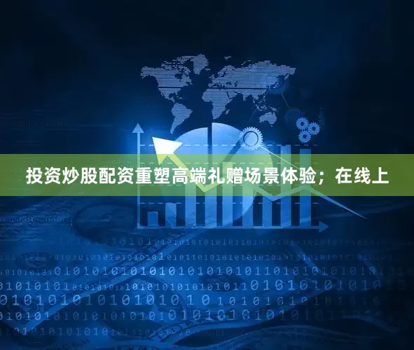 投资炒股配资重塑高端礼赠场景体验；在线上
