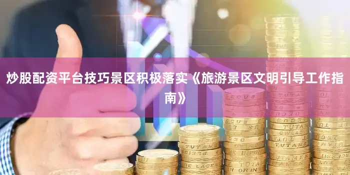 炒股配资平台技巧景区积极落实《旅游景区文明引导工作指南》