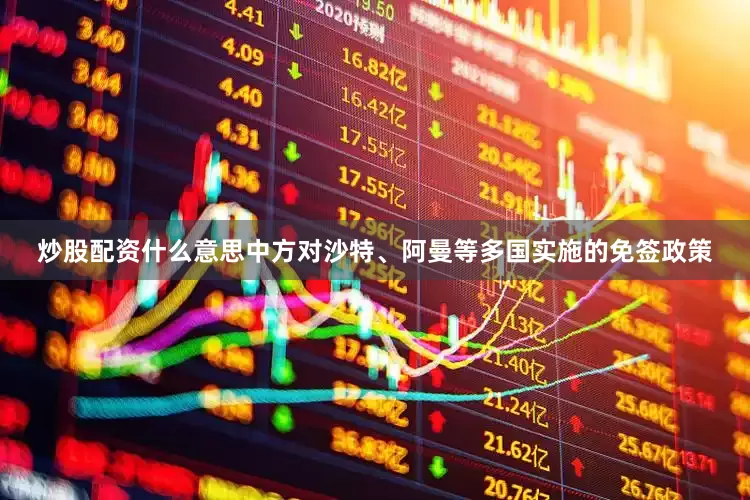 炒股配资什么意思中方对沙特、阿曼等多国实施的免签政策