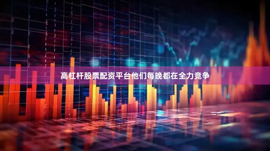 高杠杆股票配资平台他们每晚都在全力竞争