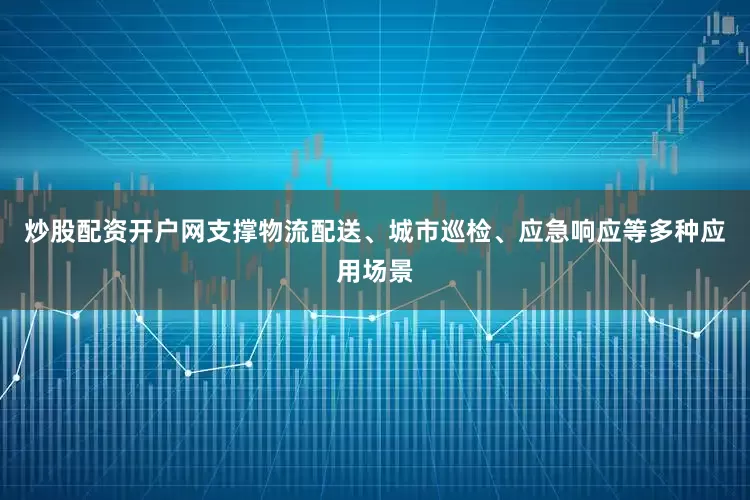 炒股配资开户网支撑物流配送、城市巡检、应急响应等多种应用场景