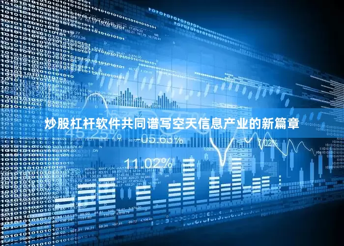炒股杠杆软件共同谱写空天信息产业的新篇章