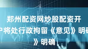 郑州配资网炒股配资开户将处行政拘留《意见》明确