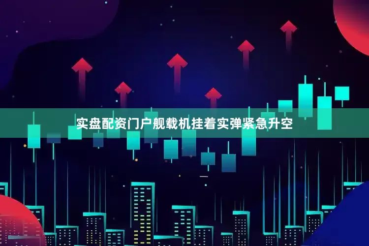 实盘配资门户舰载机挂着实弹紧急升空