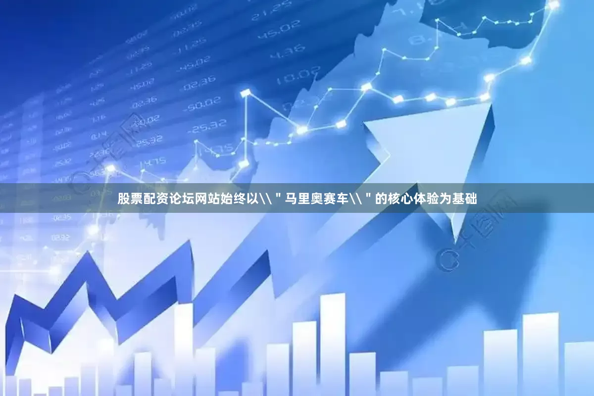 股票配资论坛网站始终以\＂马里奥赛车\＂的核心体验为基础