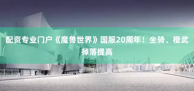配资专业门户《魔兽世界》国服20周年！坐骑、橙武掉落提高