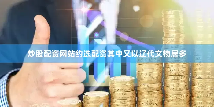 炒股配资网站约选配资其中又以辽代文物居多