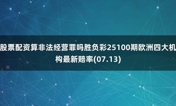 股票配资算非法经营罪吗胜负彩25100期欧洲四大机构最新赔率(07.13)