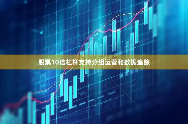 股票10倍杠杆支持分组运营和数据追踪