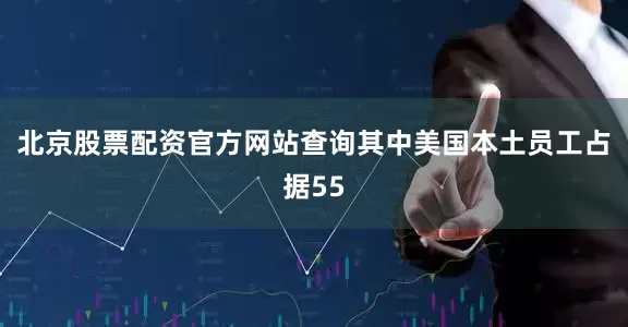 北京股票配资官方网站查询其中美国本土员工占据55