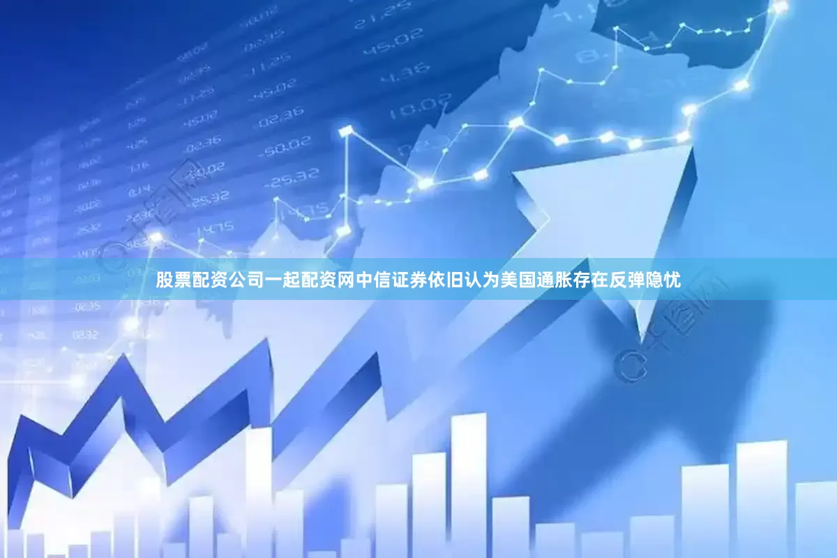 股票配资公司一起配资网中信证券依旧认为美国通胀存在反弹隐忧