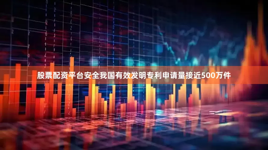 股票配资平台安全我国有效发明专利申请量接近500万件