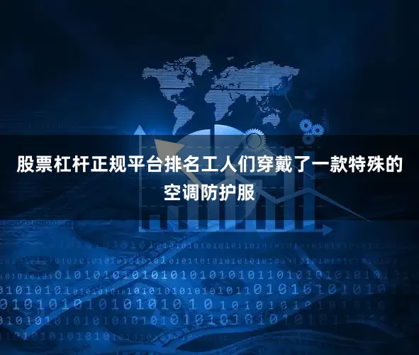 股票杠杆正规平台排名工人们穿戴了一款特殊的空调防护服