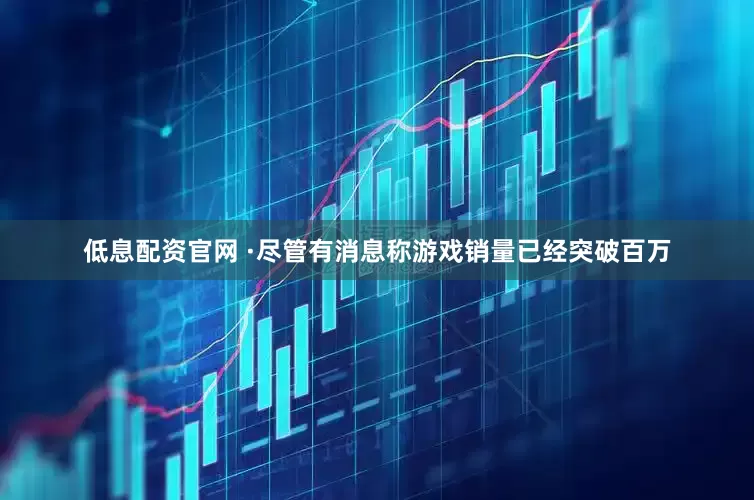 低息配资官网 ·尽管有消息称游戏销量已经突破百万