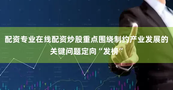 配资专业在线配资炒股重点围绕制约产业发展的关键问题定向“发榜”