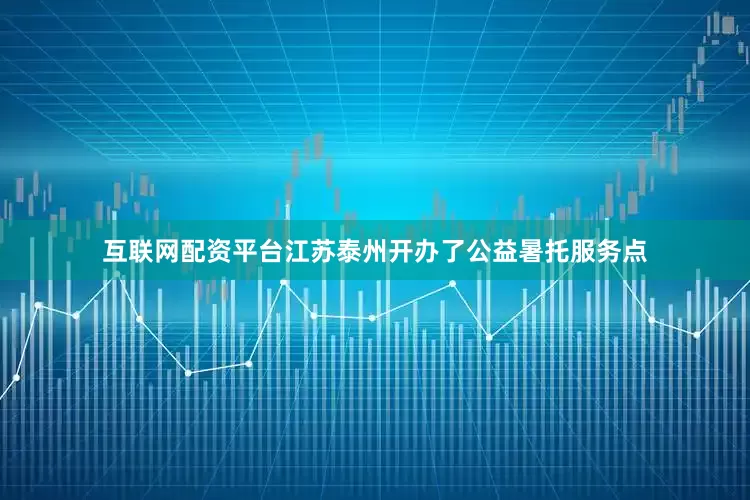 互联网配资平台江苏泰州开办了公益暑托服务点