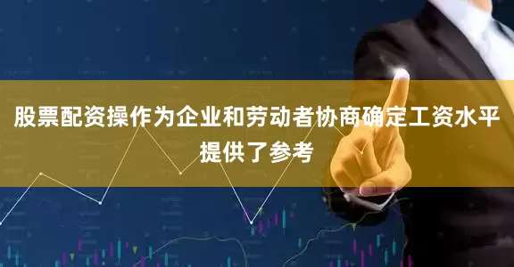股票配资操作为企业和劳动者协商确定工资水平提供了参考