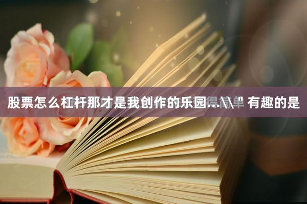 股票怎么杠杆那才是我创作的乐园...\＂有趣的是