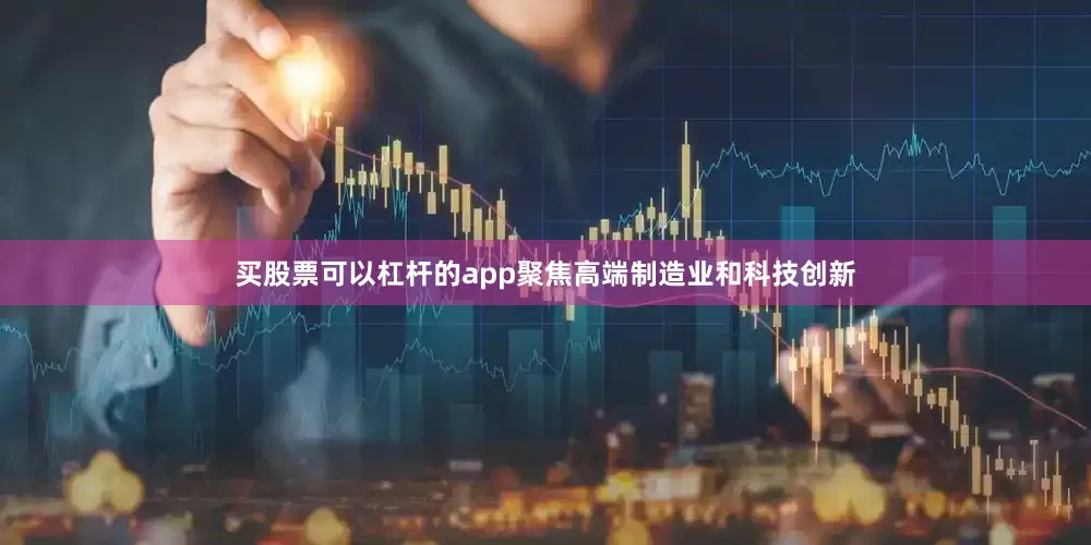 买股票可以杠杆的app聚焦高端制造业和科技创新