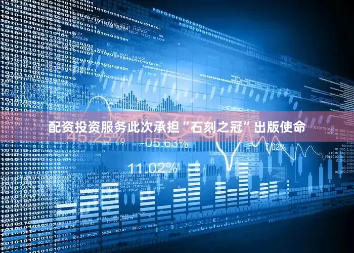 配资投资服务此次承担“石刻之冠”出版使命