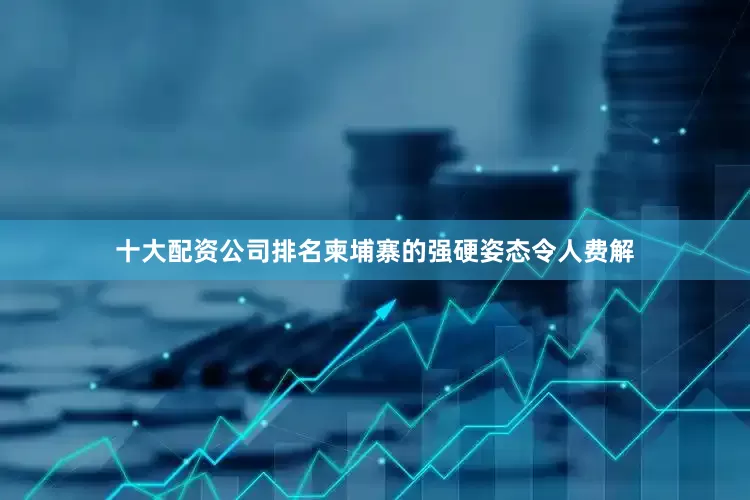 十大配资公司排名柬埔寨的强硬姿态令人费解