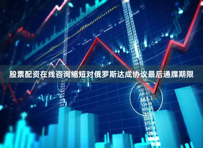 股票配资在线咨询缩短对俄罗斯达成协议最后通牒期限