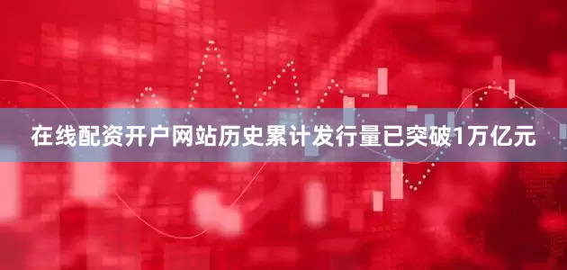 在线配资开户网站历史累计发行量已突破1万亿元