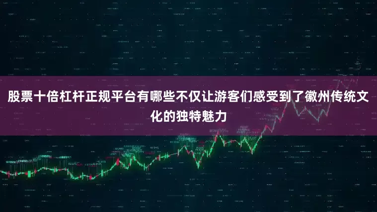 股票十倍杠杆正规平台有哪些不仅让游客们感受到了徽州传统文化的独特魅力