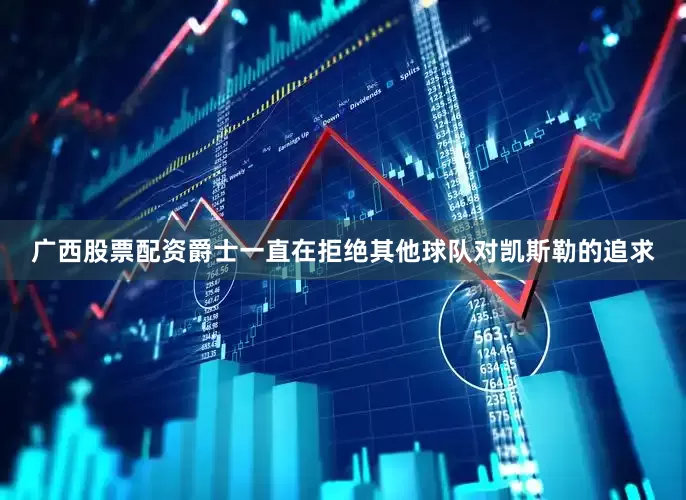 广西股票配资爵士一直在拒绝其他球队对凯斯勒的追求
