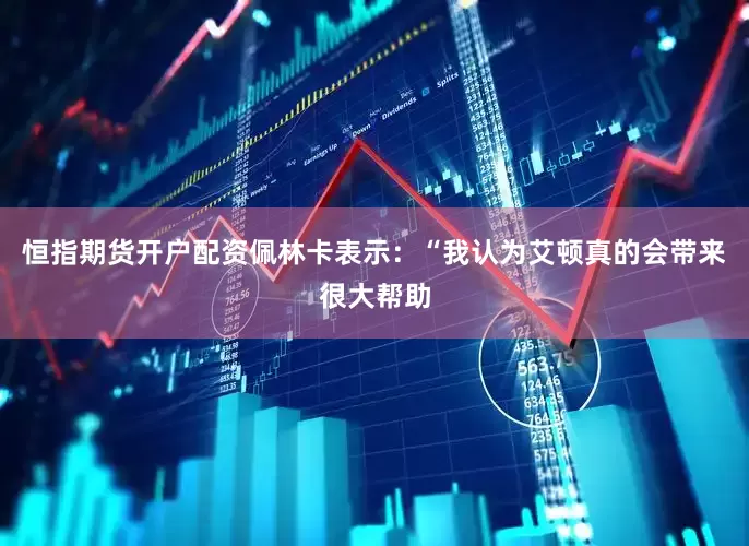 恒指期货开户配资佩林卡表示：“我认为艾顿真的会带来很大帮助